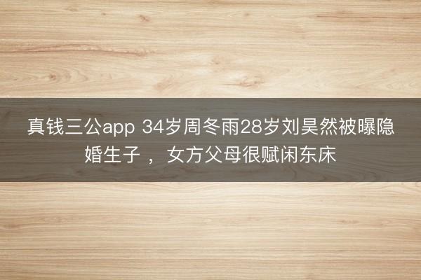 真钱三公app 34岁周冬雨28岁刘昊然被曝隐婚生子 ，女方父母很赋闲东床