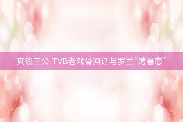 真钱三公 TVB老戏骨回话与罗兰“薄暮恋”