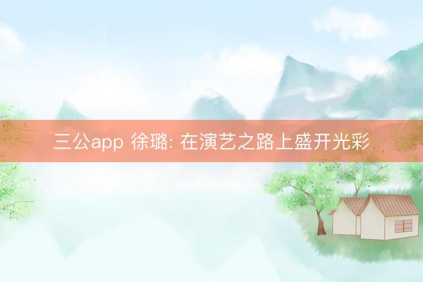 三公app 徐璐: 在演艺之路上盛开光彩
