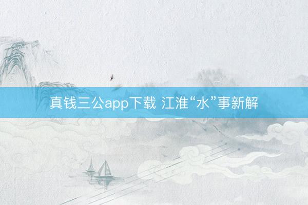 真钱三公app下载 江淮“水”事新解