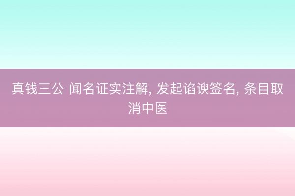 真钱三公 闻名证实注解， 发起谄谀签名， 条目取消中医