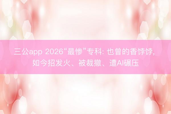 三公app 2026“最惨”专科: 也曾的香饽饽， 如今招发火、被裁撤、遭AI碾压