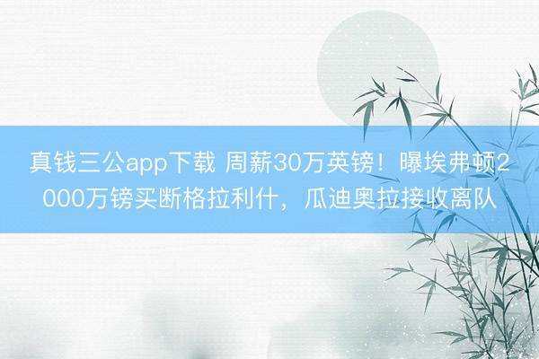 真钱三公app下载 周薪30万英镑！曝埃弗顿2000万镑买断格拉利什，瓜迪奥拉接收离队