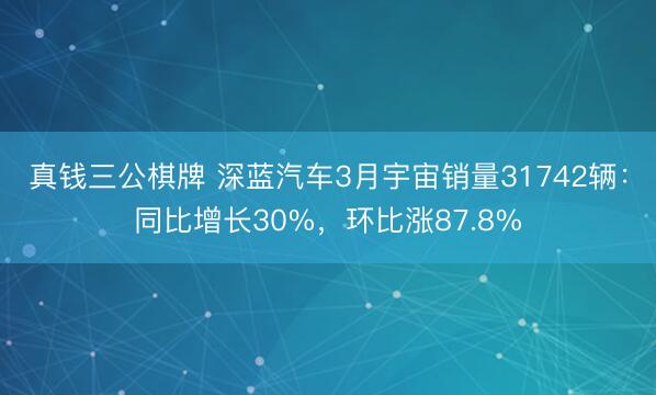 真钱三公棋牌 深蓝汽车3月宇宙销量31742辆：同比增长30%，环比涨87.8%