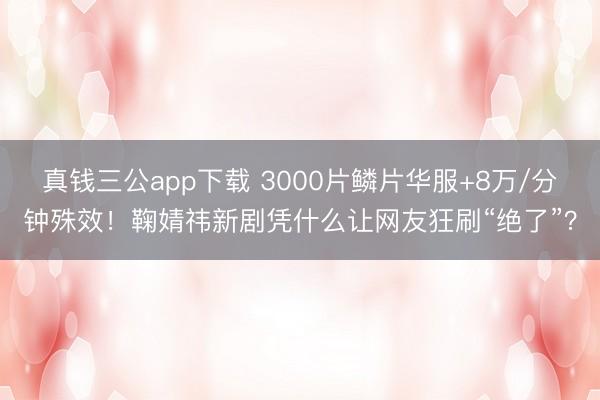 真钱三公app下载 3000片鳞片华服+8万/分钟殊效！鞠婧祎新剧凭什么让网友狂刷“绝了”？