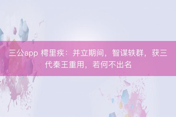 三公app 樗里疾：并立期间，智谋轶群，获三代秦王重用，若何不出名