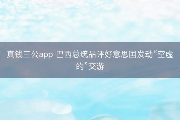 真钱三公app 巴西总统品评好意思国发动“空虚的”交游