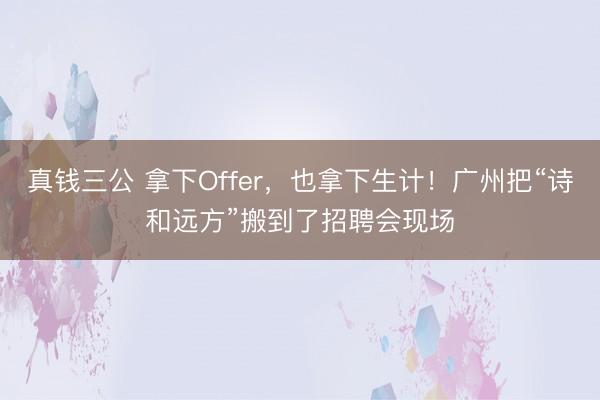 真钱三公 拿下Offer，也拿下生计！广州把“诗和远方”搬到了招聘会现场