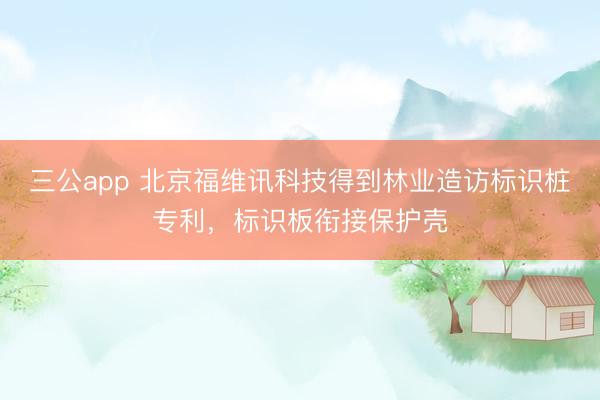 三公app 北京福维讯科技得到林业造访标识桩专利，标识板衔接保护壳