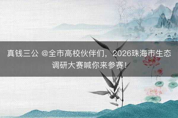真钱三公 @全市高校伙伴们，2026珠海市生态调研大赛喊你来参赛！
