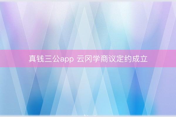 真钱三公app 云冈学商议定约成立