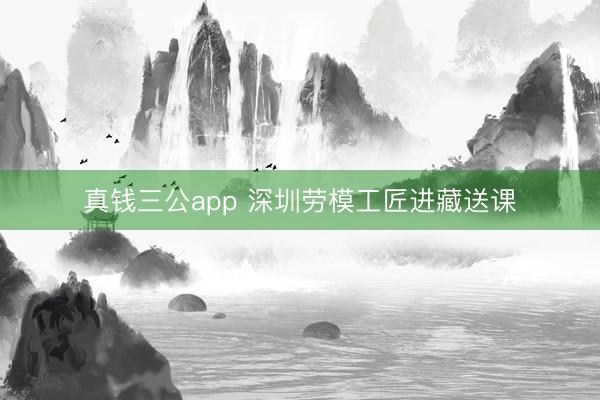 真钱三公app 深圳劳模工匠进藏送课