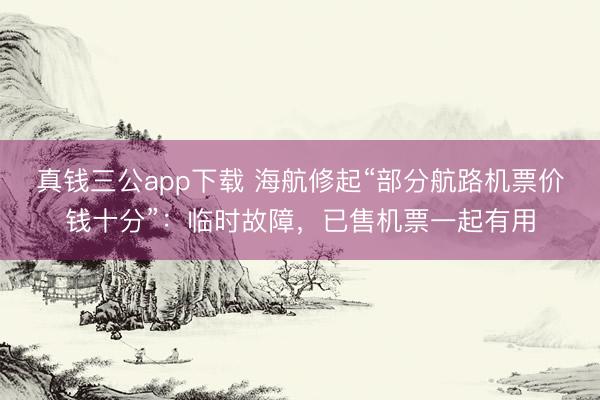 真钱三公app下载 海航修起“部分航路机票价钱十分”：临时故障，已售机票一起有用