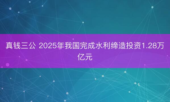 真钱三公 2025年我国完成水利缔造投资1.28万亿元