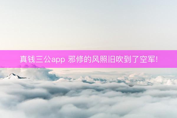真钱三公app 邪修的风照旧吹到了空军!