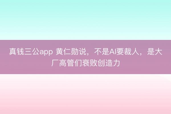 真钱三公app 黄仁勋说，不是AI要裁人，是大厂高管们衰败创造力