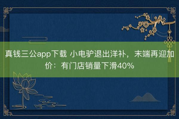 真钱三公app下载 小电驴退出洋补，末端再迎加价：有门店销量下滑40%