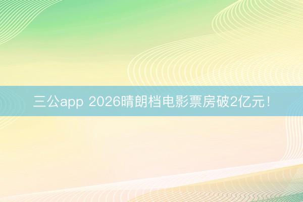 三公app 2026晴朗档电影票房破2亿元！