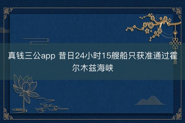真钱三公app 昔日24小时15艘船只获准通过霍尔木兹海峡