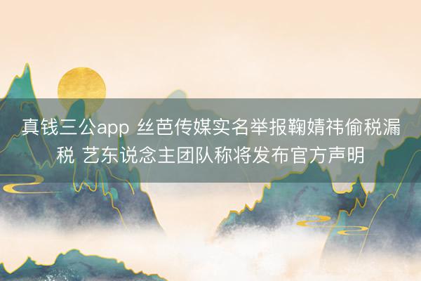 真钱三公app 丝芭传媒实名举报鞠婧祎偷税漏税 艺东说念主团队称将发布官方声明