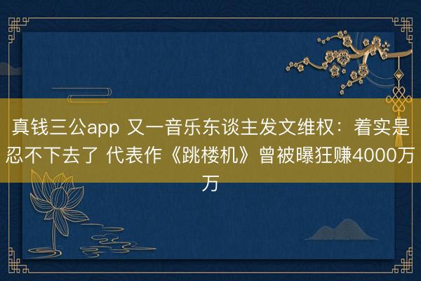 真钱三公app 又一音乐东谈主发文维权：着实是忍不下去了 代表作《跳楼机》曾被曝狂赚4000万
