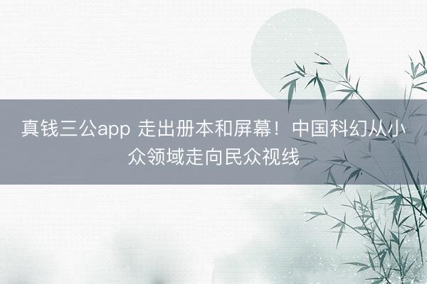 真钱三公app 走出册本和屏幕!中国科幻从小众领域走向民众视线