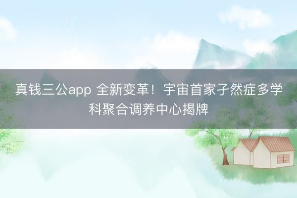 真钱三公app 全新变革！宇宙首家孑然症多学科聚合调养中心揭牌
