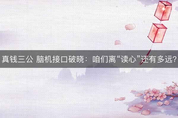 真钱三公 脑机接口破晓:咱们离“读心”还有多远?