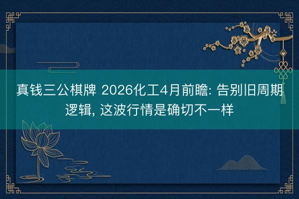 真钱三公棋牌 2026化工4月前瞻: 告别旧周期逻辑， 这波行情是确切不一样