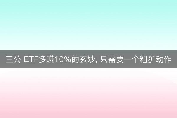 三公 ETF多赚10%的玄妙， 只需要一个粗犷动作