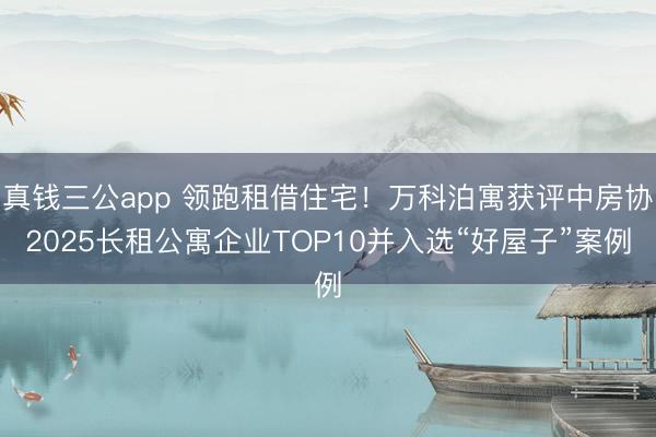 真钱三公app 领跑租借住宅！万科泊寓获评中房协2025长租公寓企业TOP10并入选“好屋子”案例