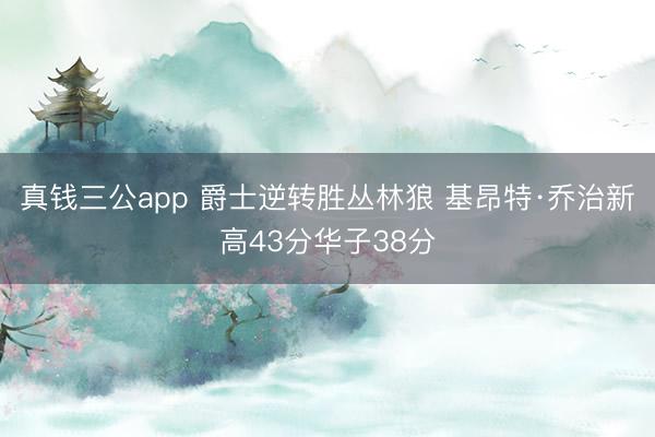 真钱三公app 爵士逆转胜丛林狼 基昂特·乔治新高43分华子38分