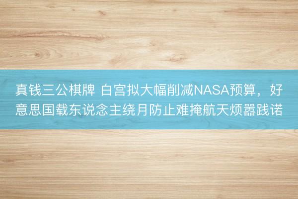 真钱三公棋牌 白宫拟大幅削减NASA预算，好意思国载东说念主绕月防止难掩航天烦嚣践诺