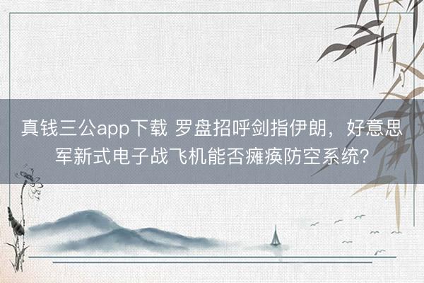真钱三公app下载 罗盘招呼剑指伊朗,好意思军新式电子战飞机能否瘫痪防空系统?