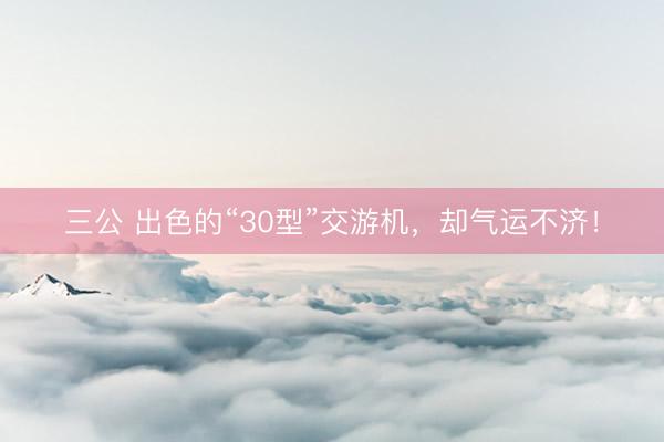 三公 出色的“30型”交游机，却气运不济！