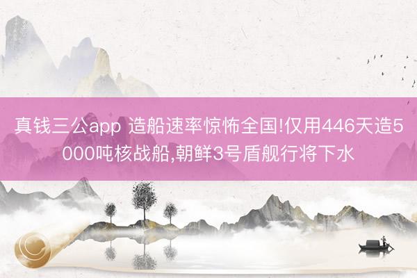 真钱三公app 造船速率惊怖全国!仅用446天造5000吨核战船,朝鲜3号盾舰行将下水