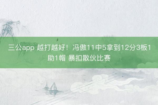 三公app 越打越好！冯傲11中5拿到12分3板1助1帽 暴扣散伙比赛