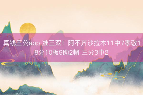 真钱三公app 准三双！阿不齐沙拉木11中7孝敬18分10板9助2帽 三分3中2