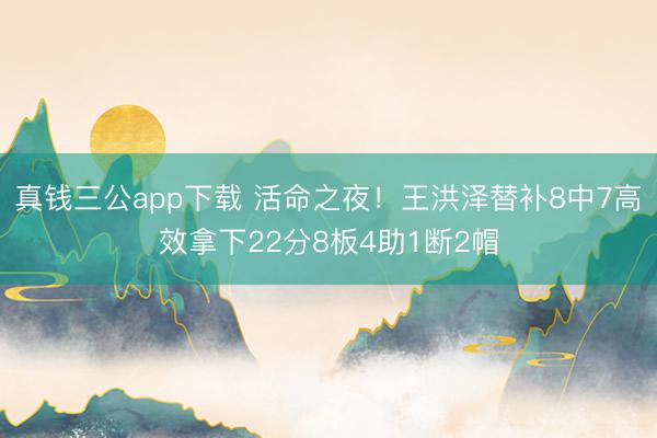 真钱三公app下载 活命之夜！王洪泽替补8中7高效拿下22分8板4助1断2帽