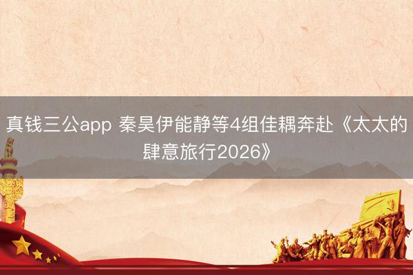 真钱三公app 秦昊伊能静等4组佳耦奔赴《太太的肆意旅行2026》