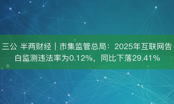 三公 半两财经｜市集监管总局：2025年互联网告白监测违法率为0.12%，同比下落29.41%