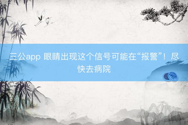 三公app 眼睛出现这个信号可能在“报警”！尽快去病院