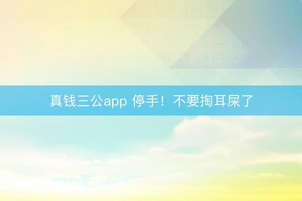 真钱三公app 停手!不要掏耳屎了