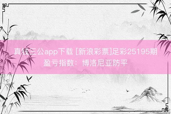 真钱三公app下载 [新浪彩票]足彩25195期盈亏指数：博洛尼亚防平
