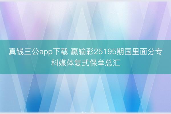 真钱三公app下载 赢输彩25195期国里面分专科媒体复式保举总汇