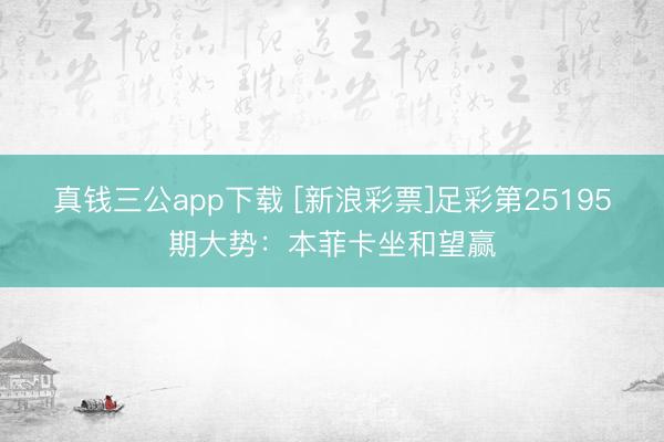 真钱三公app下载 [新浪彩票]足彩第25195期大势：本菲卡坐和望赢