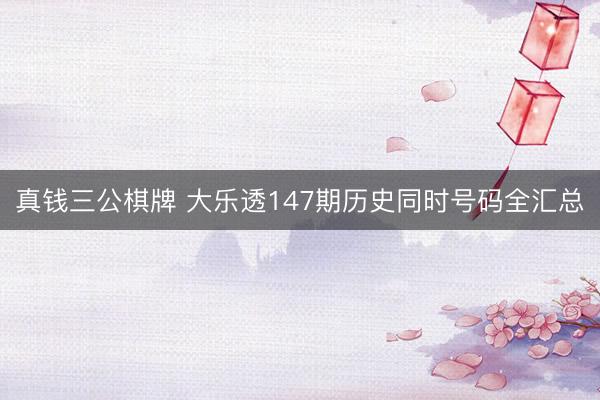 真钱三公棋牌 大乐透147期历史同时号码全汇总