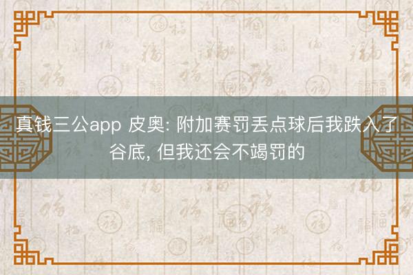 真钱三公app 皮奥: 附加赛罚丢点球后我跌入了谷底， 但我还会不竭罚的