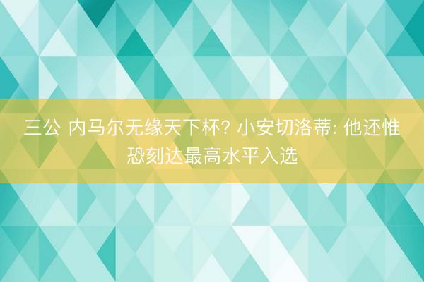 三公 内马尔无缘天下杯? 小安切洛蒂: 他还惟恐刻达最高水平入选