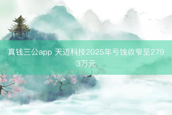 真钱三公app 天迈科技2025年亏蚀收窄至2793万元